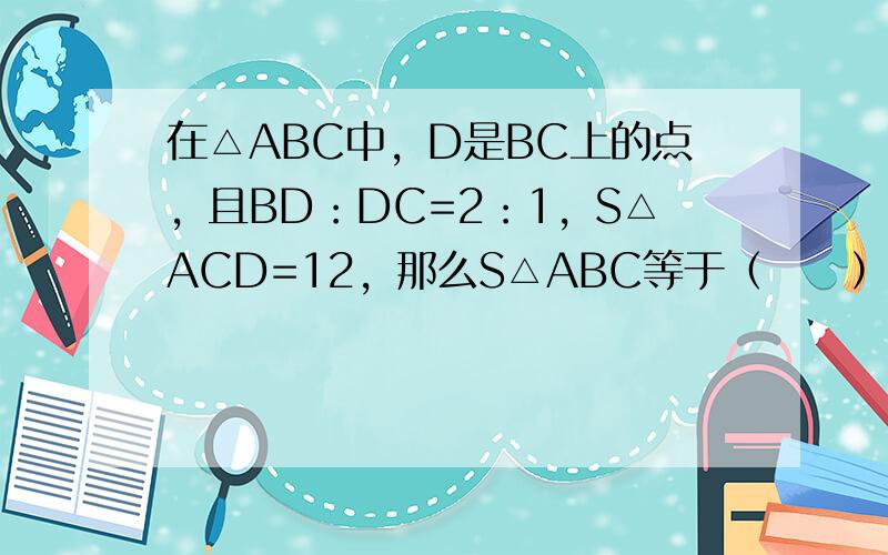 在△ABC中，D是BC上的点，且BD：DC=2：1，S△ACD=12，那么S△ABC等于（　　）