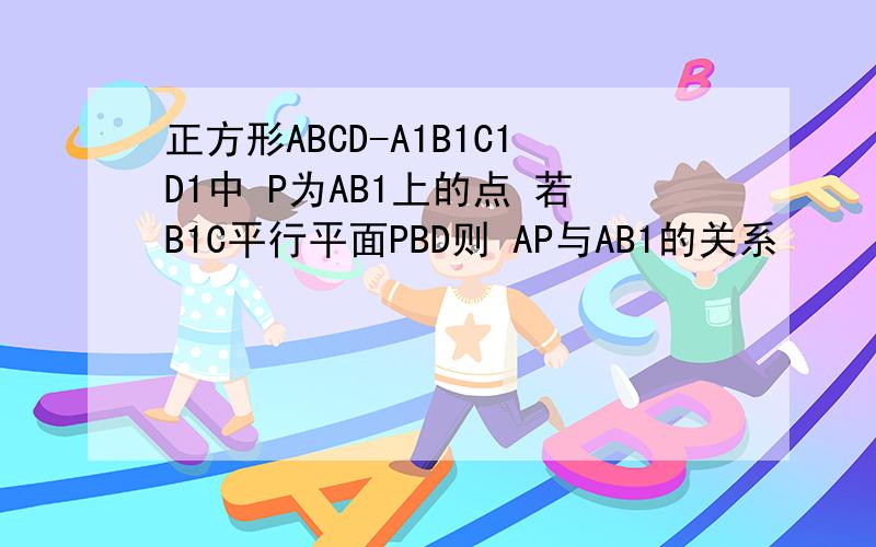 正方形ABCD-A1B1C1D1中 P为AB1上的点 若B1C平行平面PBD则 AP与AB1的关系