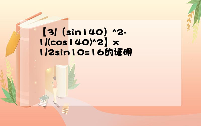 【3/（sin140）^2-1/(cos140)^2】x1/2sin10=16的证明