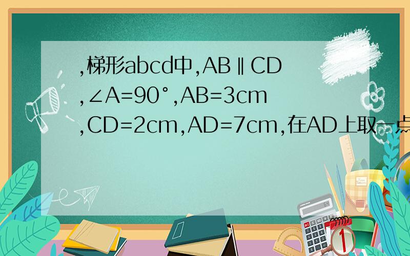 ,梯形abcd中,AB‖CD,∠A=90°,AB=3cm,CD=2cm,AD=7cm,在AD上取一点P,连接PC,PB若