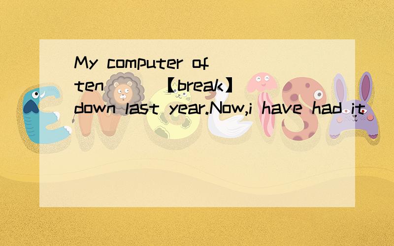My computer often [ ]【break】down last year.Now,i have had it