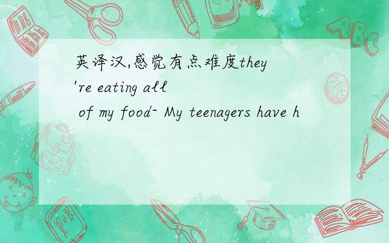 英译汉,感觉有点难度they're eating all of my food- My teenagers have h