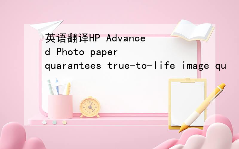 英语翻译HP Advanced Photo paper quarantees true-to-life image qu