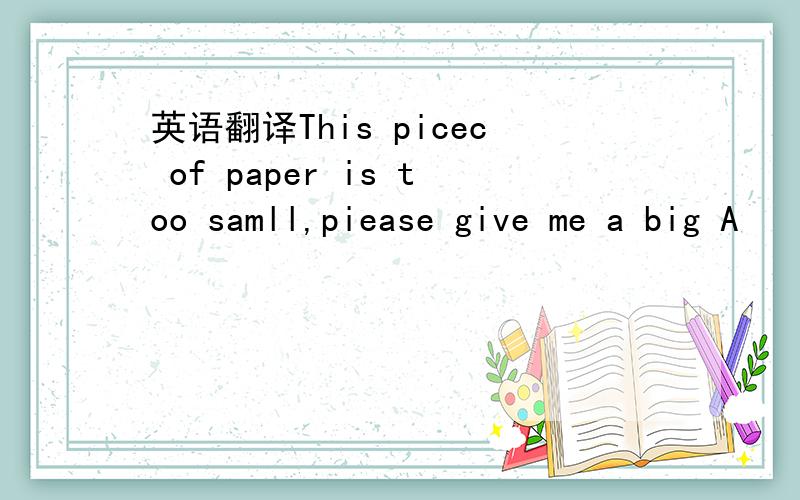 英语翻译This picec of paper is too samll,piease give me a big A