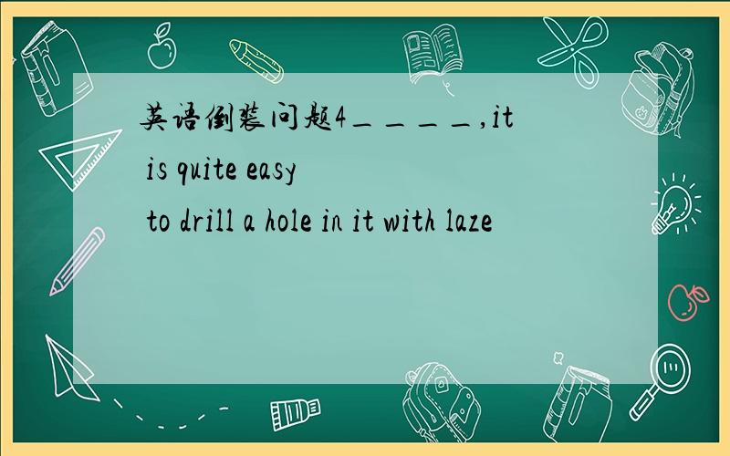 英语倒装问题4____,it is quite easy to drill a hole in it with laze
