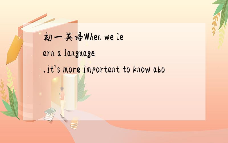 初一英语When we learn a language,it's more important to know abo