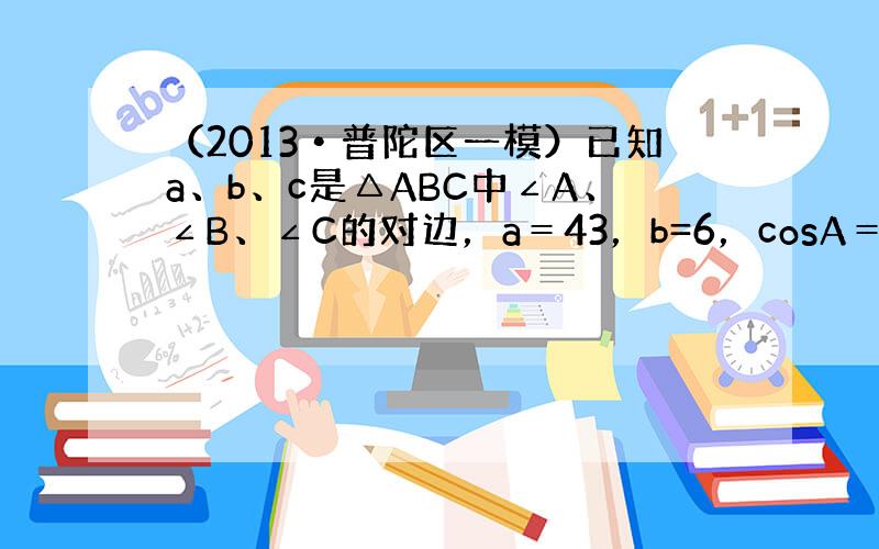 （2013•普陀区一模）已知a、b、c是△ABC中∠A、∠B、∠C的对边，a＝43，b=6，cosA＝−13．