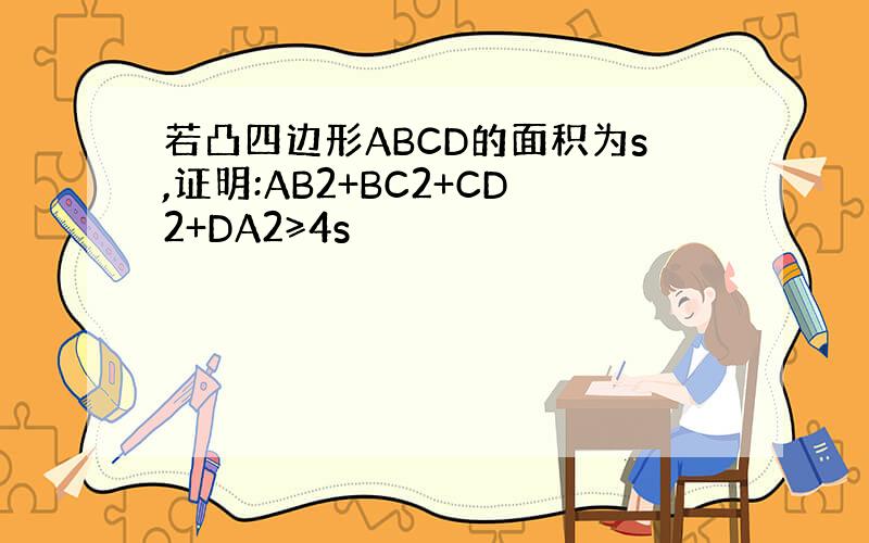 若凸四边形ABCD的面积为s,证明:AB2+BC2+CD2+DA2≥4s