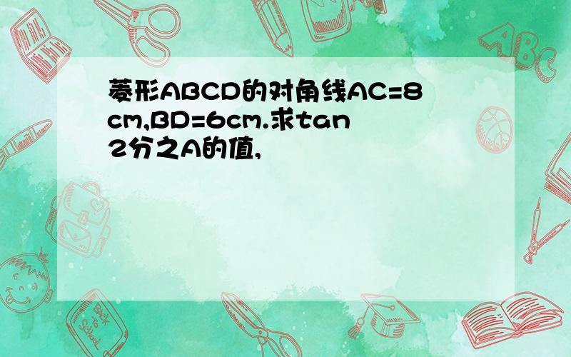 菱形ABCD的对角线AC=8cm,BD=6cm.求tan2分之A的值,