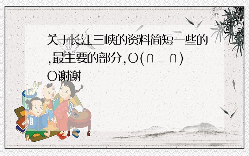 关于长江三峡的资料简短一些的,最主要的部分,O(∩_∩)O谢谢