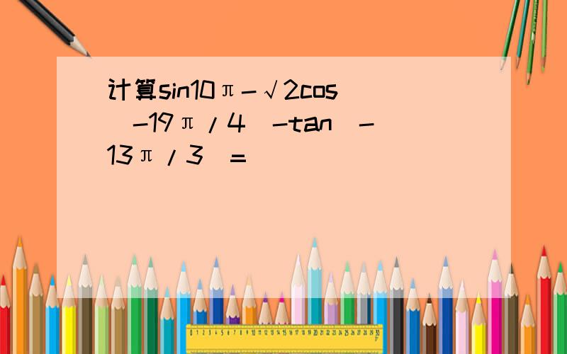 计算sin10π-√2cos(-19π/4)-tan(-13π/3)=