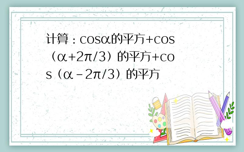 计算：cosα的平方+cos（α+2π/3）的平方+cos（α-2π/3）的平方