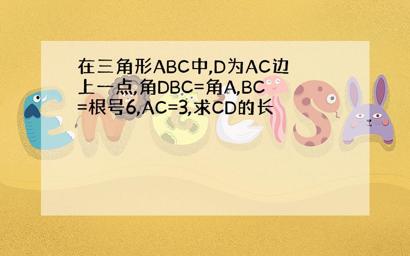 在三角形ABC中,D为AC边上一点,角DBC=角A,BC=根号6,AC=3,求CD的长