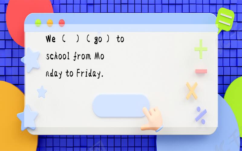 We ( )(go) to school from Monday to Friday.