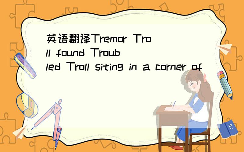 英语翻译Tremor Troll found Troubled Troll siting in a corner of