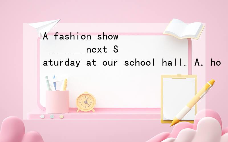 A fashion show _______next Saturday at our school hall. A．ho