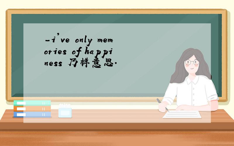 -i've only memories of happiness 乃样意思.
