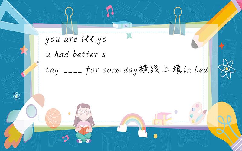 you are ill,you had better stay ____ for sone day横线上填in bed