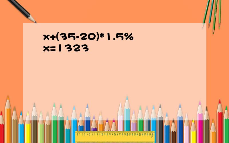 x+(35-20)*1.5%x=1323