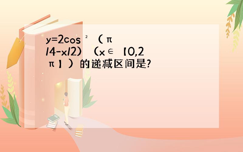 y=2cos²（π/4-x/2）（x∈【0,2π】）的递减区间是?