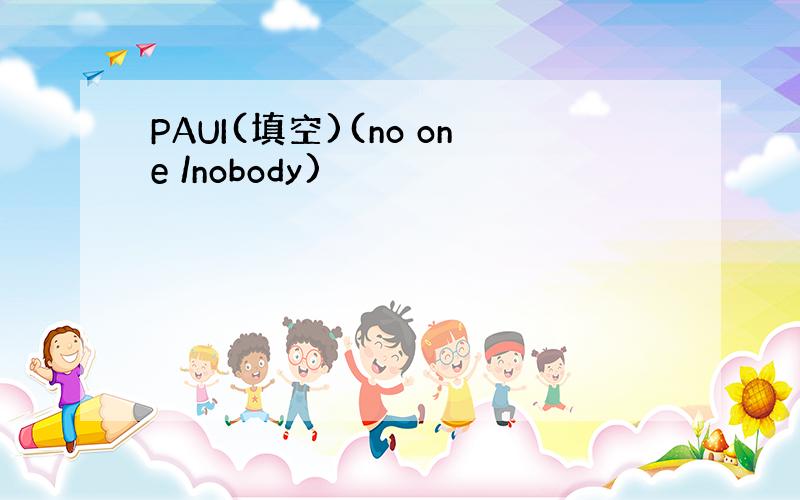 PAUI(填空)(no one /nobody)