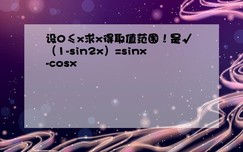 设0≤x求x得取值范围！是√（1-sin2x）=sinx-cosx