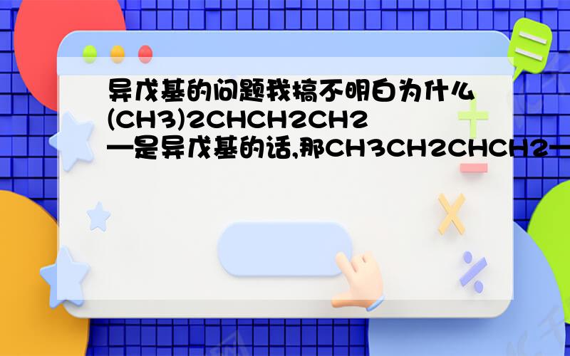 异戊基的问题我搞不明白为什么(CH3)2CHCH2CH2—是异戊基的话,那CH3CH2CHCH2—是什么?CH3看得明白