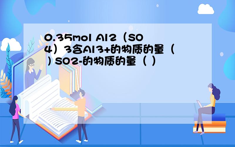 0.35mol Al2（SO4）3含Al3+的物质的量（ ) SO2-的物质的量（ ）