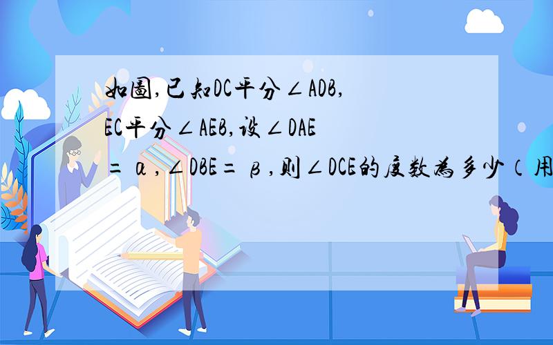 如图,已知DC平分∠ADB,EC平分∠AEB,设∠DAE=α,∠DBE=β,则∠DCE的度数为多少（用α、β的代数式表示