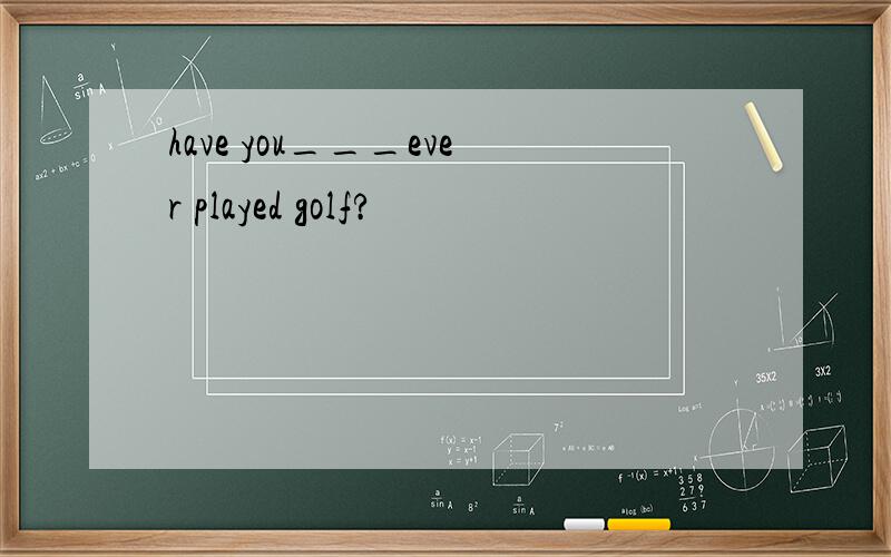 have you___ever played golf?