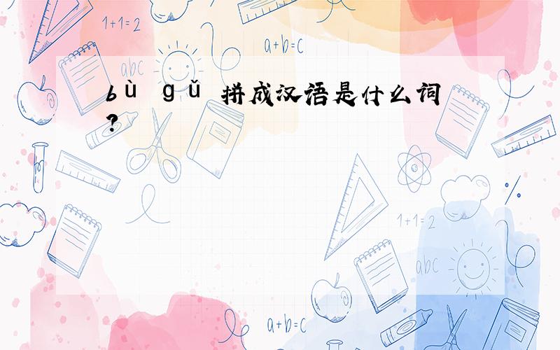 bù ɡǔ 拼成汉语是什么词?