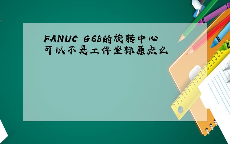 FANUC G68的旋转中心可以不是工件坐标原点么