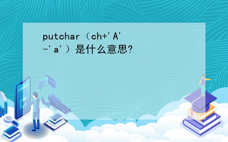 putchar（ch+'A'-'a'）是什么意思?