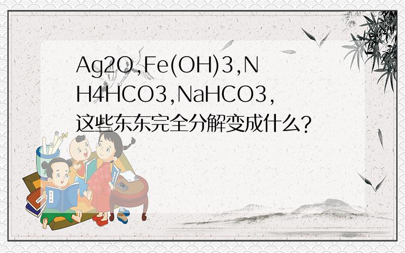 Ag2O,Fe(OH)3,NH4HCO3,NaHCO3,这些东东完全分解变成什么?