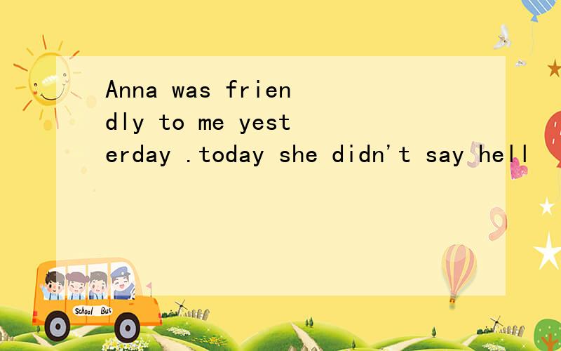 Anna was friendly to me yesterday .today she didn't say hell