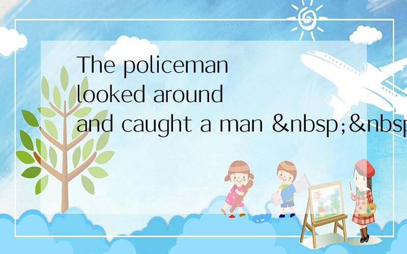 The policeman looked around and caught a man   &nb