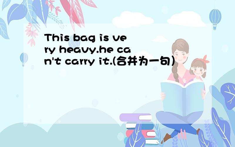 This bag is very heavy.he can't carry it.(合并为一句）