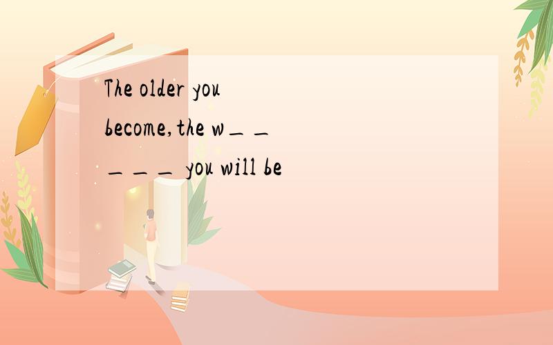 The older you become,the w_____ you will be