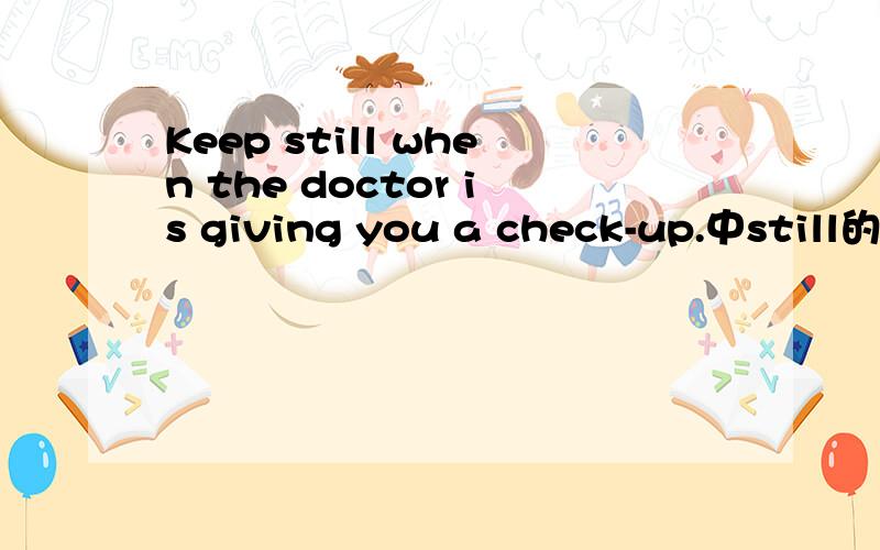 Keep still when the doctor is giving you a check-up.中still的词