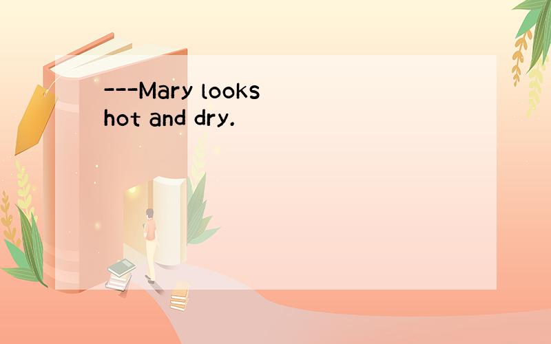 ---Mary looks hot and dry.