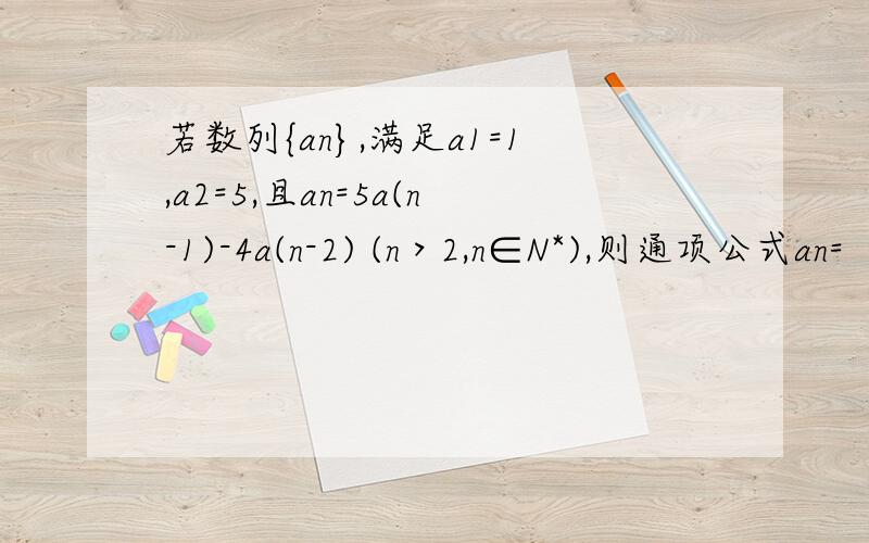 若数列{an},满足a1=1,a2=5,且an=5a(n-1)-4a(n-2) (n＞2,n∈N*),则通项公式an=