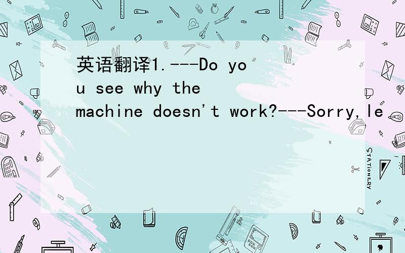 英语翻译1.---Do you see why the machine doesn't work?---Sorry,le