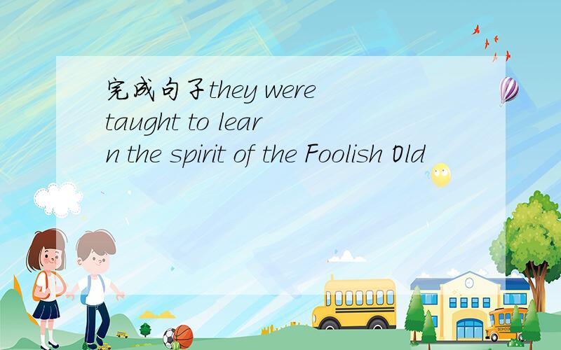 完成句子they were taught to learn the spirit of the Foolish Old