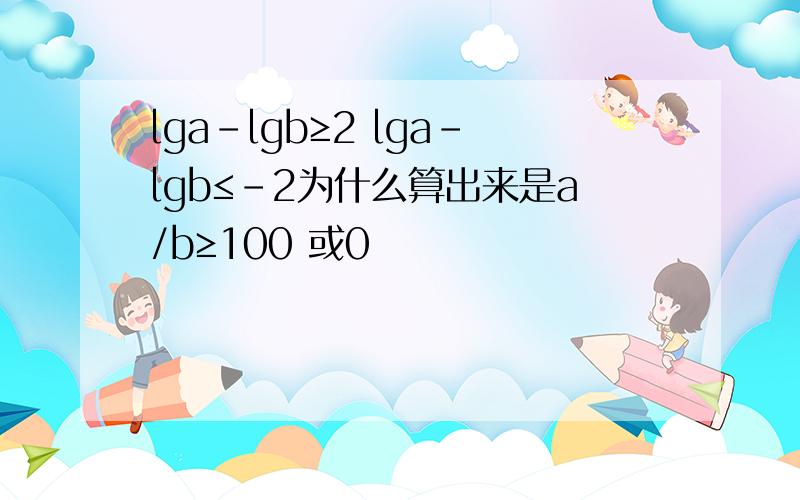lga-lgb≥2 lga-lgb≤-2为什么算出来是a/b≥100 或0