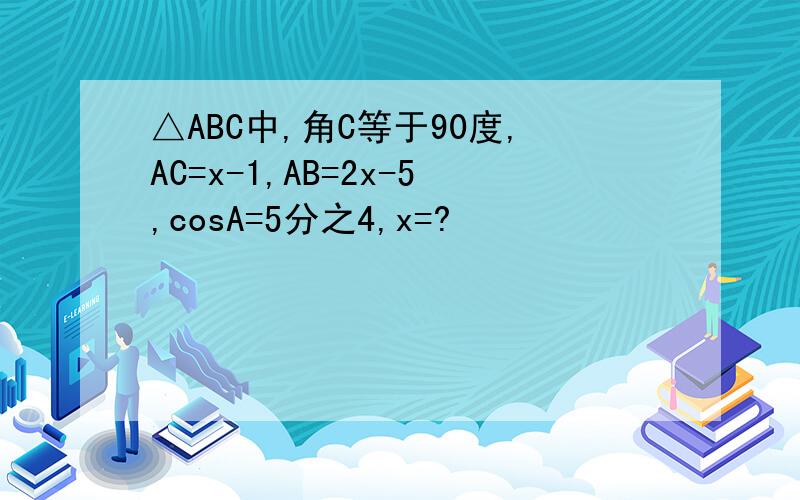 △ABC中,角C等于90度,AC=x-1,AB=2x-5,cosA=5分之4,x=?