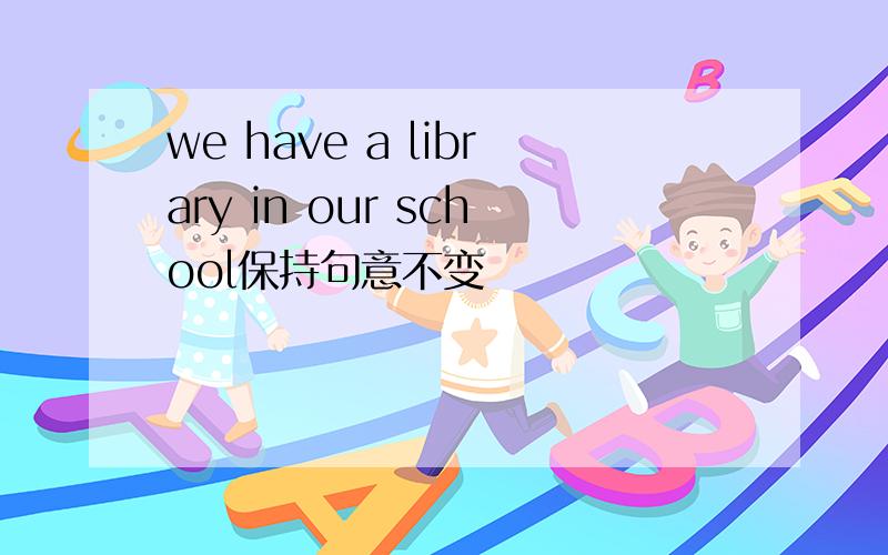 we have a library in our school保持句意不变