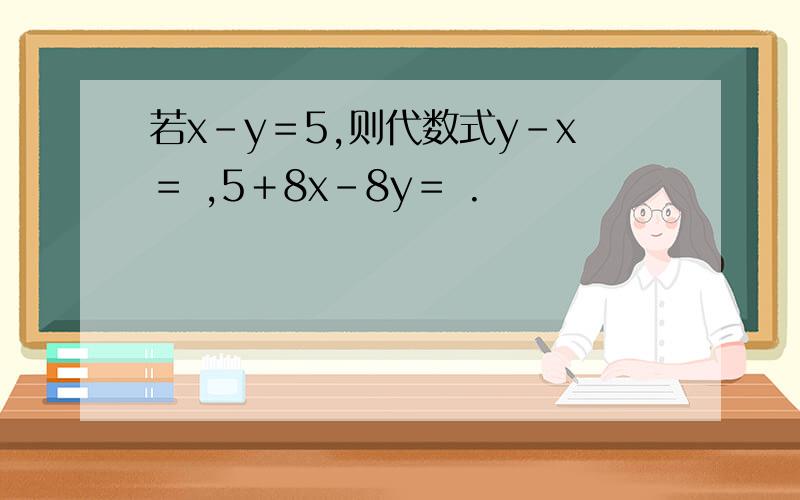 若x-y＝5,则代数式y-x＝ ,5＋8x-8y＝ .