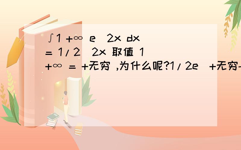 ∫1 +∞ e^2x dx = 1/2^2x 取值 1 +∞ = +无穷 ,为什么呢?1/2e^+无穷- 1/2e^2