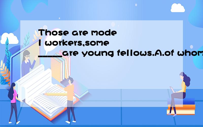Those are model workers,some_____are young fellows.A.of whom
