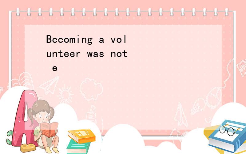 Becoming a volunteer was not e